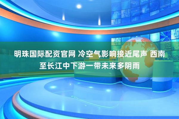 明珠国际配资官网 冷空气影响接近尾声 西南至长江中下游一带未来多阴雨