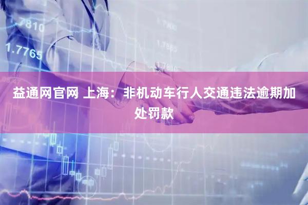 益通网官网 上海：非机动车行人交通违法逾期加处罚款