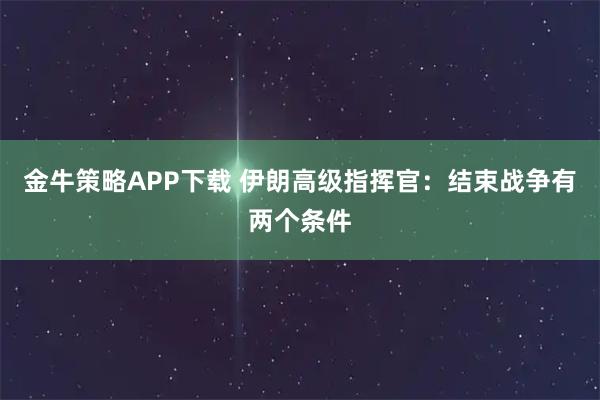 金牛策略APP下载 伊朗高级指挥官：结束战争有两个条件