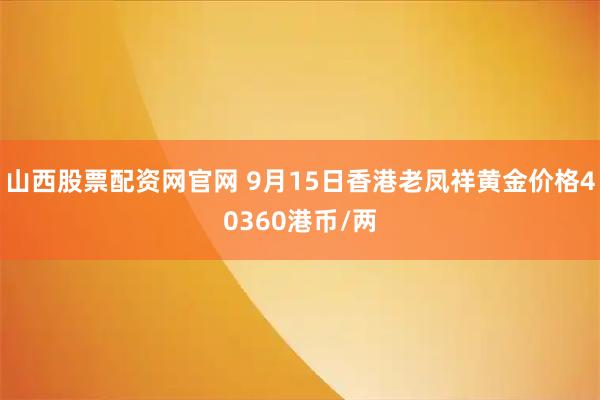 山西股票配资网官网 9月15日香港老凤祥黄金价格40360港币/两