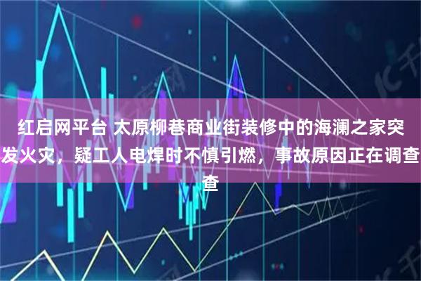 红启网平台 太原柳巷商业街装修中的海澜之家突发火灾，疑工人电焊时不慎引燃，事故原因正在调查