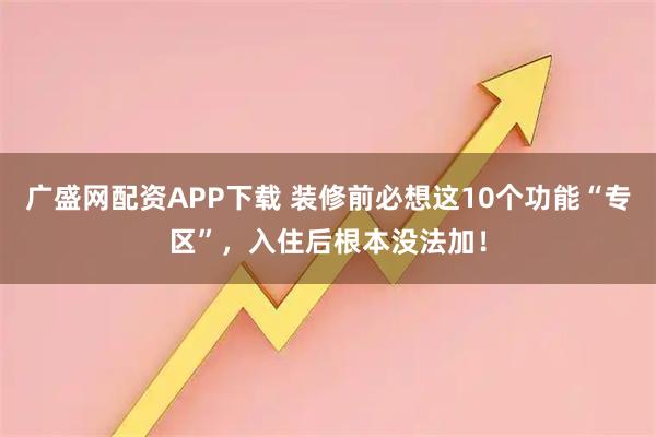 广盛网配资APP下载 装修前必想这10个功能“专区”，入住后根本没法加！