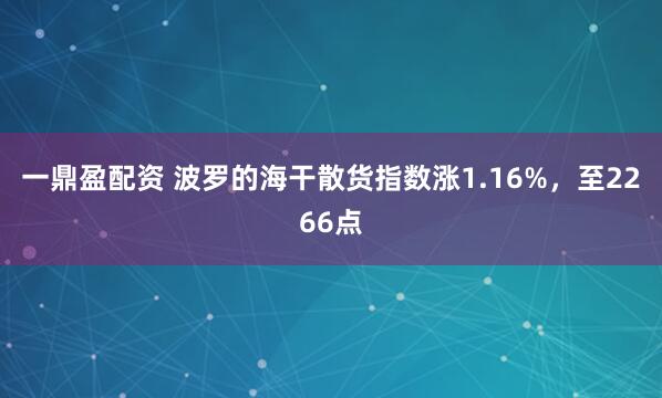 一鼎盈配资 波罗的海干散货指数涨1.16%，至2266点
