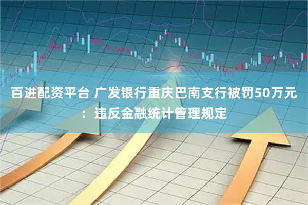 百进配资平台 广发银行重庆巴南支行被罚50万元：违反金融统计管理规定