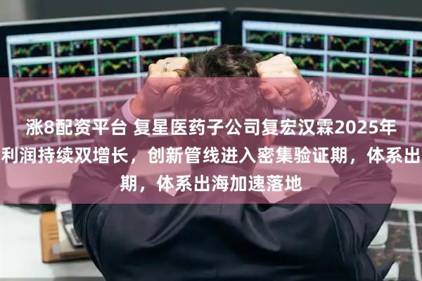 涨8配资平台 复星医药子公司复宏汉霖2025年业绩：营收利润持续双增长，创新管线进入密集验证期，体系出海加速落地
