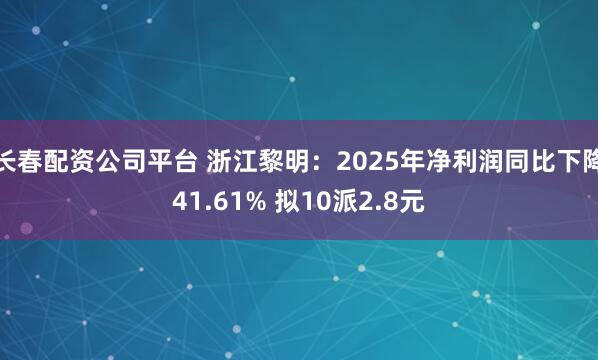 长春配资公司平台 浙江黎明：2025年净利润同比下降41.61% 拟10派2.8元