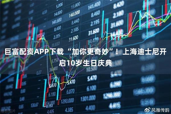 巨富配资APP下载 “加你更奇妙”！上海迪士尼开启10岁生日庆典