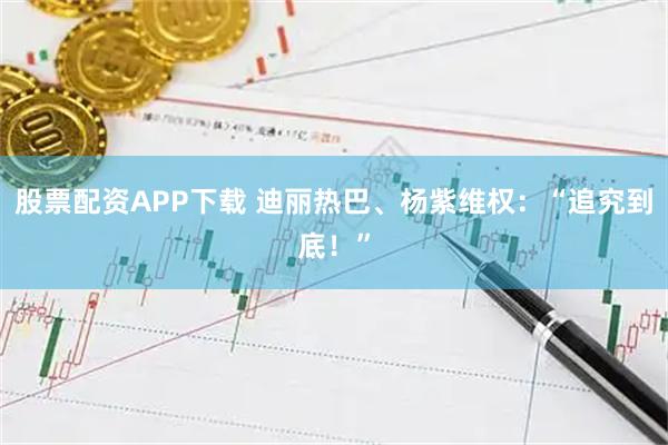 股票配资APP下载 迪丽热巴、杨紫维权：“追究到底！”