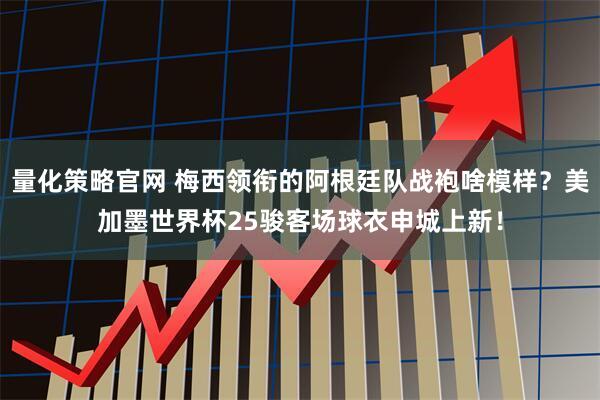 量化策略官网 梅西领衔的阿根廷队战袍啥模样？美加墨世界杯25骏客场球衣申城上新！