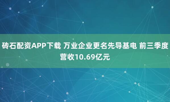 砖石配资APP下载 万业企业更名先导基电 前三季度营收10.69亿元