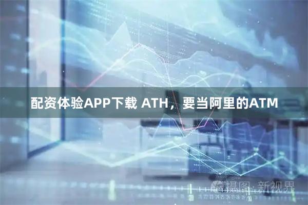 配资体验APP下载 ATH，要当阿里的ATM
