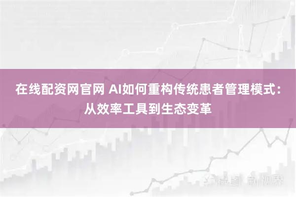 在线配资网官网 AI如何重构传统患者管理模式：从效率工具到生态变革
