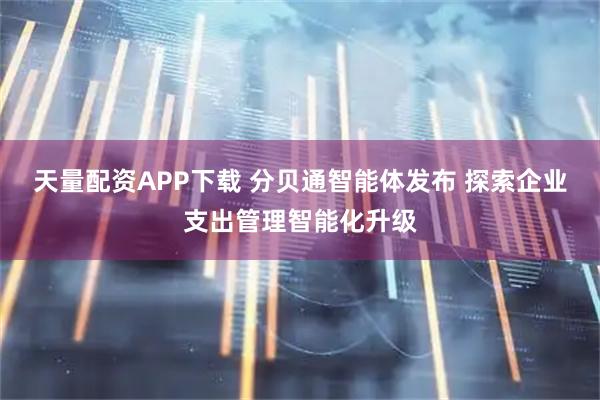 天量配资APP下载 分贝通智能体发布 探索企业支出管理智能化升级