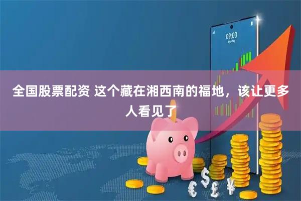 全国股票配资 这个藏在湘西南的福地，该让更多人看见了