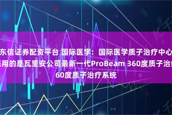 东信证券配资平台 国际医学：国际医学质子治疗中心项目采用的是瓦里安公司最新一代ProBeam 360度质子治疗系统