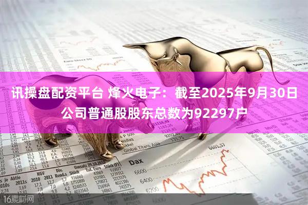 讯操盘配资平台 烽火电子：截至2025年9月30日公司普通股股东总数为92297户