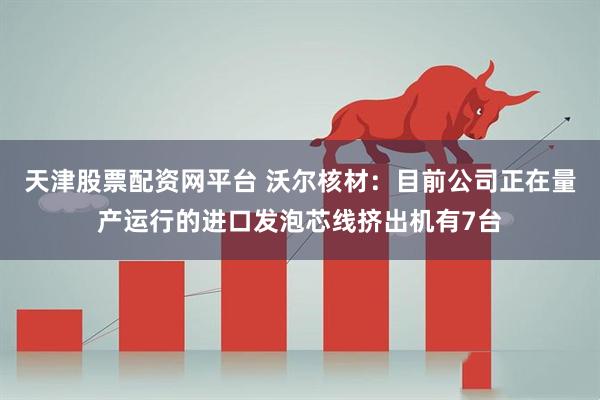 天津股票配资网平台 沃尔核材：目前公司正在量产运行的进口发泡芯线挤出机有7台