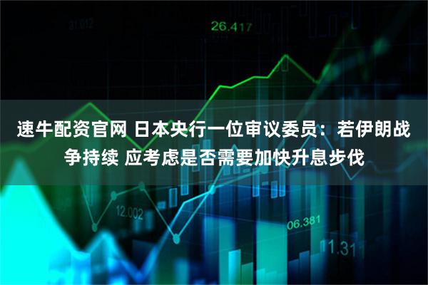 速牛配资官网 日本央行一位审议委员：若伊朗战争持续 应考虑是否需要加快升息步伐