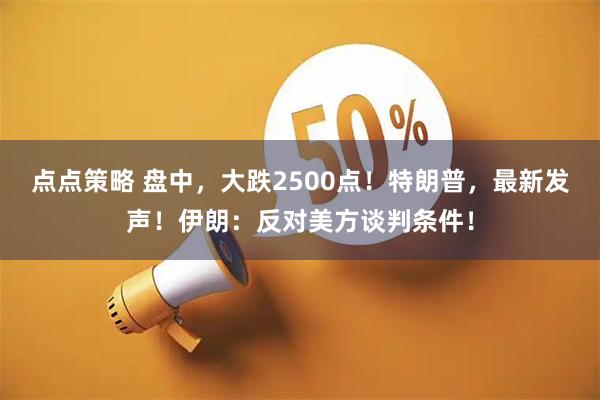 点点策略 盘中，大跌2500点！特朗普，最新发声！伊朗：反对美方谈判条件！