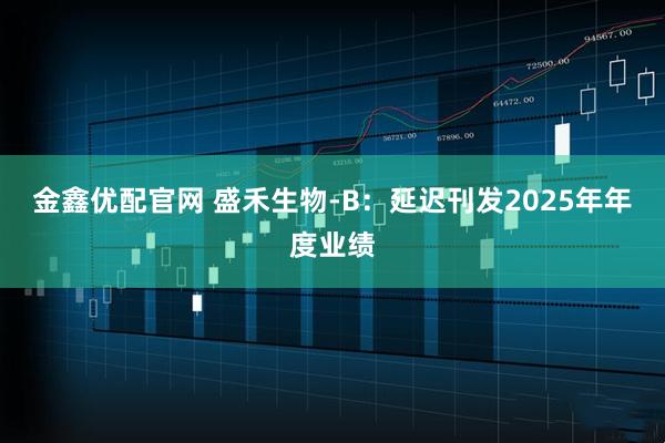 金鑫优配官网 盛禾生物-B：延迟刊发2025年年度业绩