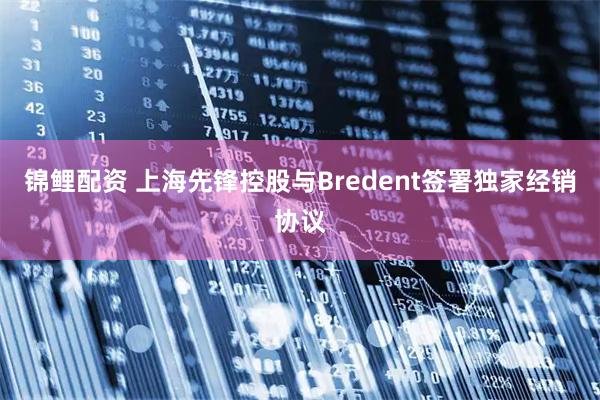 锦鲤配资 上海先锋控股与Bredent签署独家经销协议