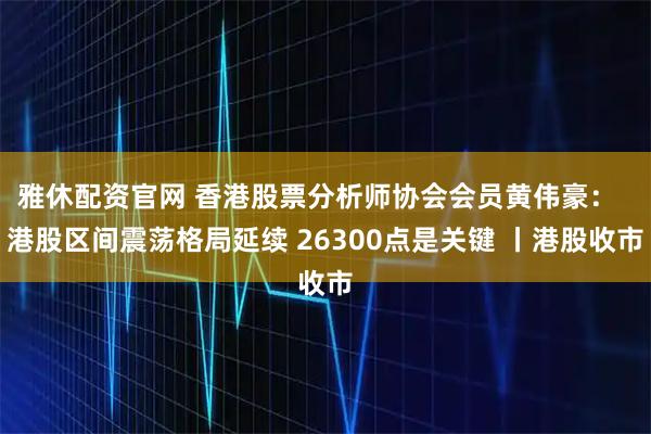 雅休配资官网 香港股票分析师协会会员黄伟豪：  港股区间震荡格局延续 26300点是关键 丨港股收市