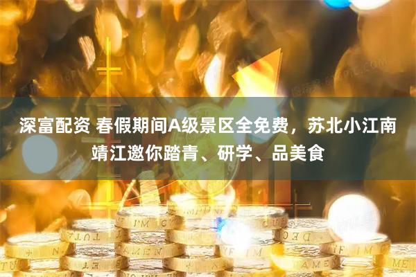 深富配资 春假期间A级景区全免费，苏北小江南靖江邀你踏青、研学、品美食