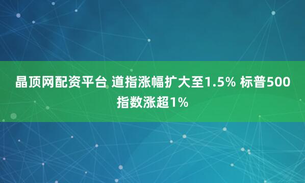 晶顶网配资平台 道指涨幅扩大至1.5% 标普500指数涨超1%