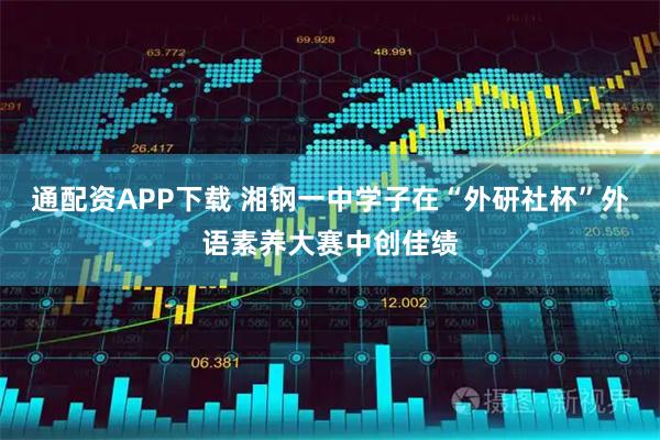 通配资APP下载 湘钢一中学子在“外研社杯”外语素养大赛中创佳绩