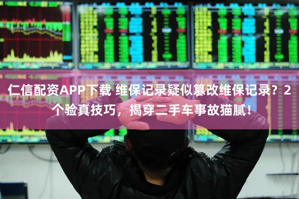 仁信配资APP下载 维保记录疑似篡改维保记录？2 个验真技巧，揭穿二手车事故猫腻！