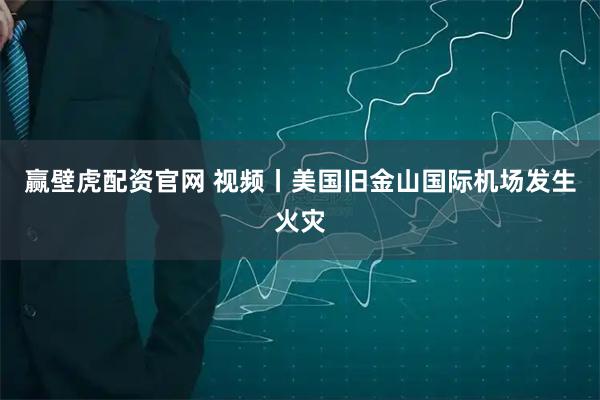 赢壁虎配资官网 视频丨美国旧金山国际机场发生火灾