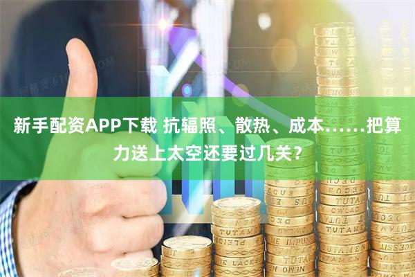 新手配资APP下载 抗辐照、散热、成本……把算力送上太空还要过几关?