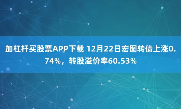 加杠杆买股票APP下载 12月22日宏图转债上涨0.74%，转股溢价率60.53%