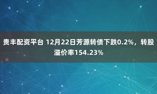 贵丰配资平台 12月22日芳源转债下跌0.2%,转股溢价率154.23%