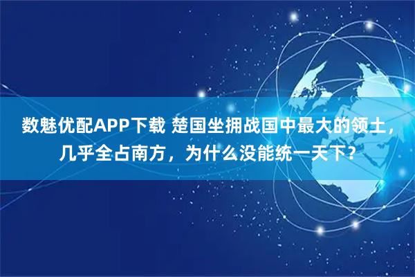 数魅优配APP下载 楚国坐拥战国中最大的领土,几乎全占南方,为什么没能统一天下?