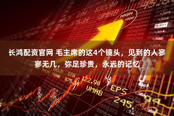 长鸿配资官网 毛主席的这4个镜头，见到的人寥寥无几，弥足珍贵，永远的记忆