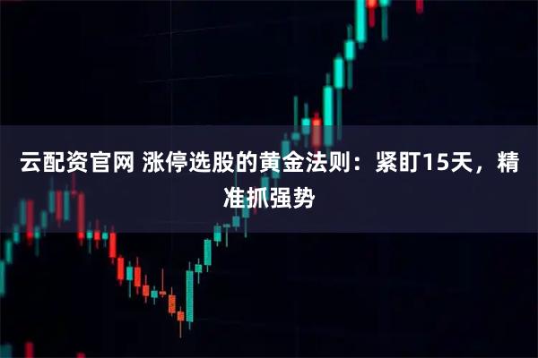 云配资官网 涨停选股的黄金法则：紧盯15天，精准抓强势