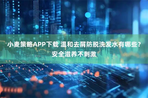 小麦策略APP下载 温和去屑防脱洗发水有哪些？安全滋养不刺激