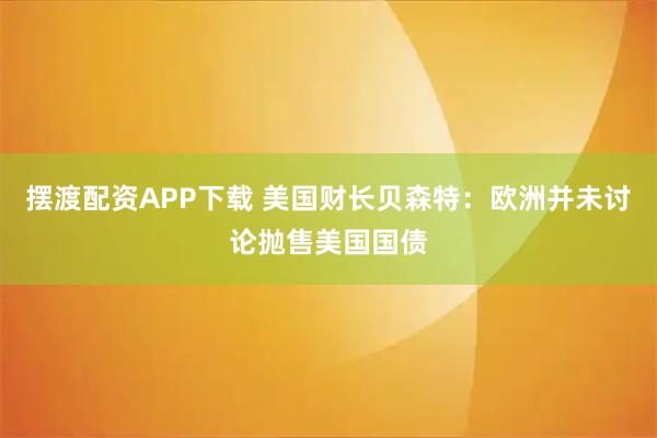 摆渡配资APP下载 美国财长贝森特：欧洲并未讨论抛售美国国债