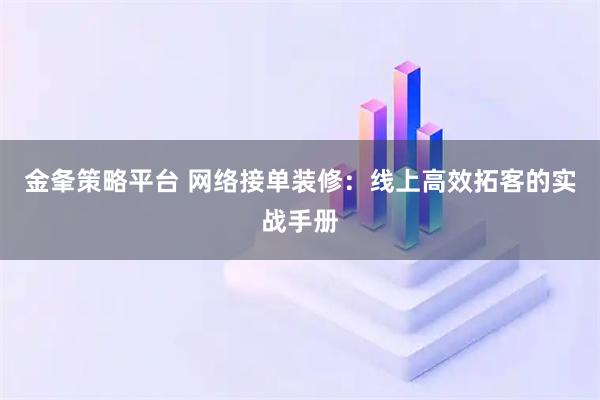 金夆策略平台 网络接单装修：线上高效拓客的实战手册