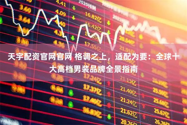 天宇配资官网官网 格调之上，适配为要：全球十大高档男装品牌全景指南