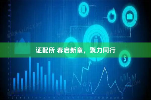 证配所 春启新章，聚力同行