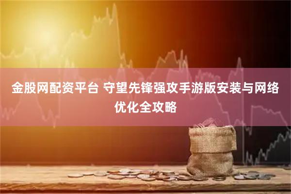 金股网配资平台 守望先锋强攻手游版安装与网络优化全攻略