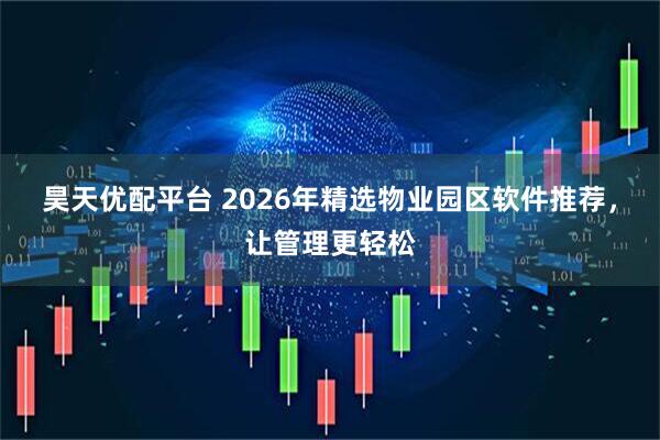 昊天优配平台 2026年精选物业园区软件推荐，让管理更轻松
