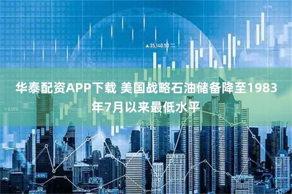 华泰配资APP下载 美国战略石油储备降至1983年7月以来最低水平