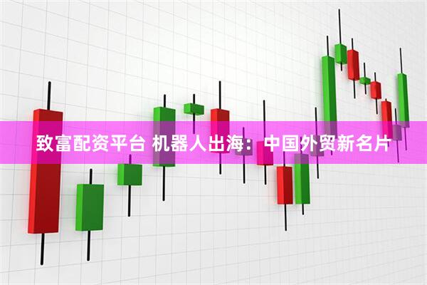 致富配资平台 机器人出海:中国外贸新名片