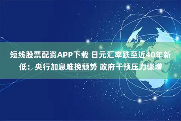短线股票配资APP下载 日元汇率跌至近40年新低：央行加息难挽颓势 政府干预压力骤增