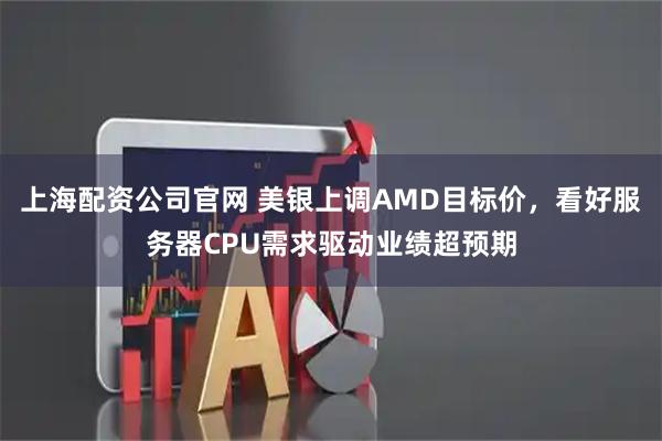 上海配资公司官网 美银上调AMD目标价，看好服务器CPU需求驱动业绩超预期