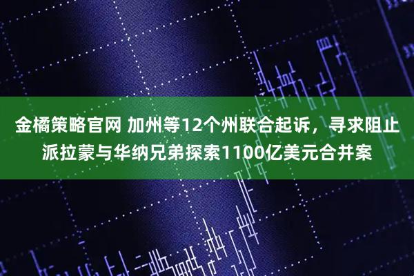 金橘策略官网 加州等12个州联合起诉，寻求阻止派拉蒙与华纳兄弟探索1100亿美元合并案