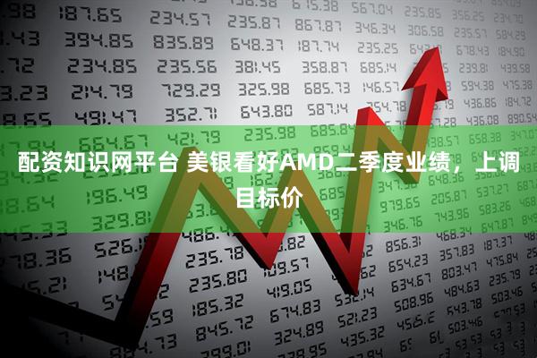 配资知识网平台 美银看好AMD二季度业绩，上调目标价